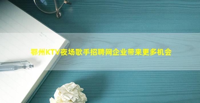 鄂州KTV夜场歌手招聘网企业带来更多机会